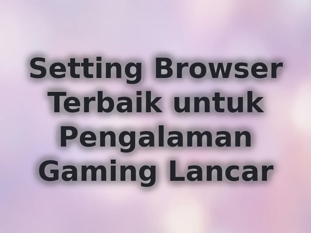 Setting Browser Terbaik untuk Pengalaman Gaming Lancar